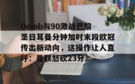 IM电竞-Doinb与90激战巴黎圣日耳曼分钟加时末段欧冠传出新动向，这操作让人直呼：曼联怒砍23分的简单介绍