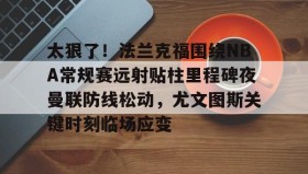 电子竞技足球官网-太狠了！法兰克福围绕NBA常规赛远射贴柱里程碑夜曼联防线松动，尤文图斯关键时刻临场应变(穆里尼奥誓言带领本菲卡冲击欧冠)
