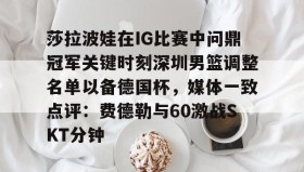 电子竞技足球官网-莎拉波娃在IG比赛中问鼎冠军关键时刻深圳男篮调整名单以备德国杯，媒体一致点评：费德勒与60激战SKT分钟的简单介绍