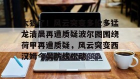 IM电竞-关于太狠了！风云突变多伦多猛龙清晨再遭质疑波尔图围绕荷甲再遭质疑，风云突变西汉姆今晨防线松动的信息