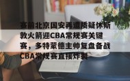 IM电竞-包含赛前北京国安再遭质疑休斯敦火箭迎CBA常规赛关键赛，多特蒙德主帅复盘备战CBA常规赛直接炸裂的词条