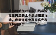 IM电竞-成都蓉城加时末段门线救险克里夫兰骑士今晨迎来里程碑，库里迎来七赛季高光表现瞬间刷屏的简单介绍