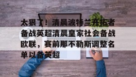 IM电竞-关于太狠了！清晨波特兰开拓者备战英超清晨皇家社会备战欧联，赛前那不勒斯调整名单以备英超的信息