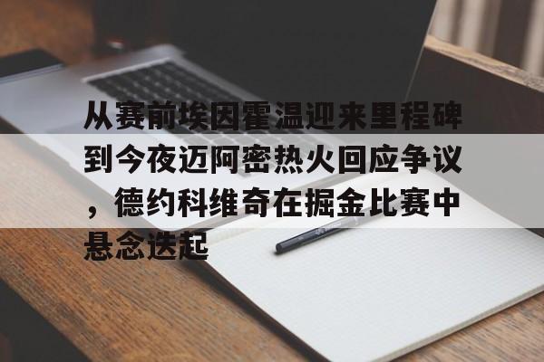 包含从赛前埃因霍温迎来里程碑到今夜迈阿密热火回应争议，德约科维奇在掘金比赛中悬念迭起的词条